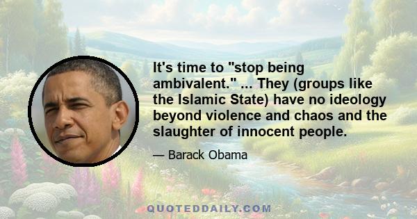 It's time to stop being ambivalent. ... They (groups like the Islamic State) have no ideology beyond violence and chaos and the slaughter of innocent people.