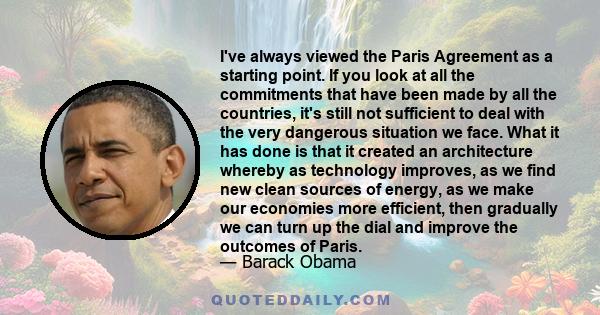 I've always viewed the Paris Agreement as a starting point. If you look at all the commitments that have been made by all the countries, it's still not sufficient to deal with the very dangerous situation we face. What