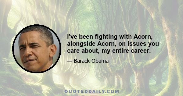 I've been fighting with Acorn, alongside Acorn, on issues you care about, my entire career.