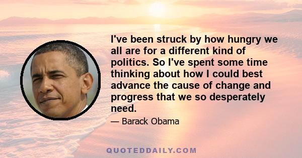 I've been struck by how hungry we all are for a different kind of politics. So I've spent some time thinking about how I could best advance the cause of change and progress that we so desperately need.