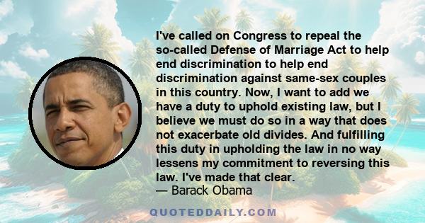 I've called on Congress to repeal the so-called Defense of Marriage Act to help end discrimination to help end discrimination against same-sex couples in this country. Now, I want to add we have a duty to uphold