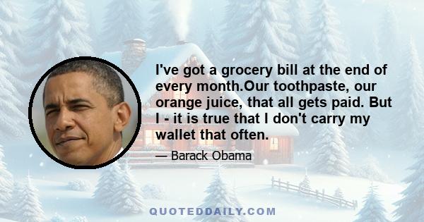 I've got a grocery bill at the end of every month.Our toothpaste, our orange juice, that all gets paid. But I - it is true that I don't carry my wallet that often.