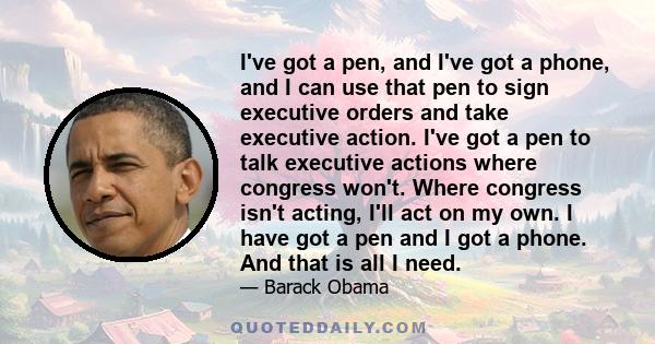 I've got a pen, and I've got a phone, and I can use that pen to sign executive orders and take executive action. I've got a pen to talk executive actions where congress won't. Where congress isn't acting, I'll act on my 