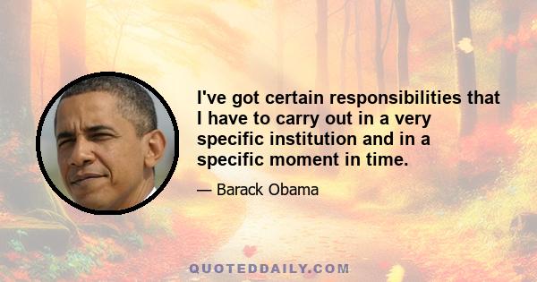 I've got certain responsibilities that I have to carry out in a very specific institution and in a specific moment in time.