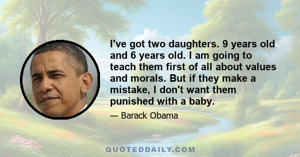 I've got two daughters. 9 years old and 6 years old. I am going to teach them first of all about values and morals. But if they make a mistake, I don't want them punished with a baby.