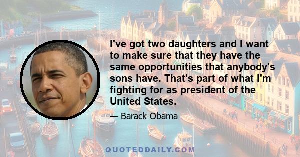 I've got two daughters and I want to make sure that they have the same opportunities that anybody's sons have. That's part of what I'm fighting for as president of the United States.