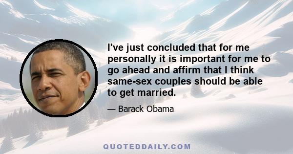 I've just concluded that for me personally it is important for me to go ahead and affirm that I think same-sex couples should be able to get married.