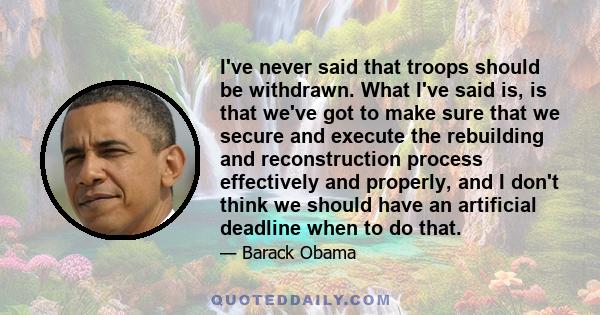 I've never said that troops should be withdrawn. What I've said is, is that we've got to make sure that we secure and execute the rebuilding and reconstruction process effectively and properly, and I don't think we