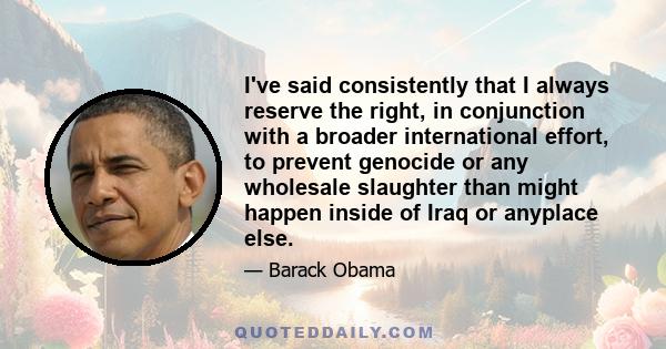 I've said consistently that I always reserve the right, in conjunction with a broader international effort, to prevent genocide or any wholesale slaughter than might happen inside of Iraq or anyplace else.