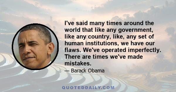 I've said many times around the world that like any government, like any country, like, any set of human institutions, we have our flaws. We've operated imperfectly. There are times we've made mistakes.