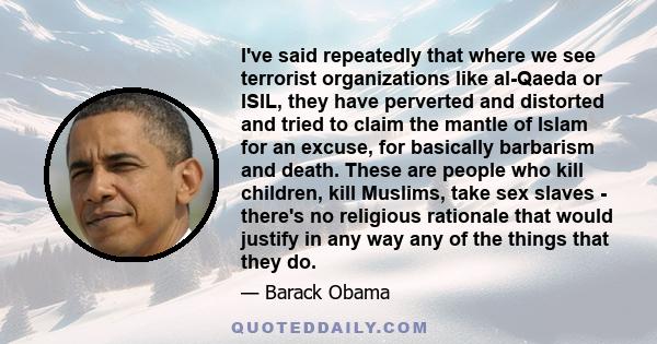 I've said repeatedly that where we see terrorist organizations like al-Qaeda or ISIL, they have perverted and distorted and tried to claim the mantle of Islam for an excuse, for basically barbarism and death. These are