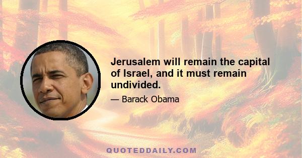 Jerusalem will remain the capital of Israel, and it must remain undivided.