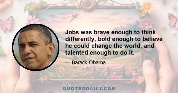 Jobs was brave enough to think differently, bold enough to believe he could change the world, and talented enough to do it.