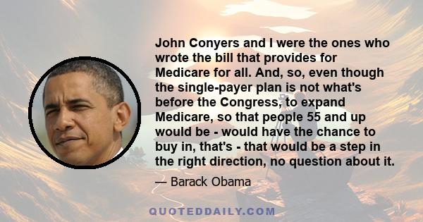 John Conyers and I were the ones who wrote the bill that provides for Medicare for all. And, so, even though the single-payer plan is not what's before the Congress, to expand Medicare, so that people 55 and up would be 