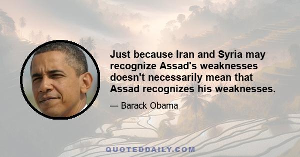 Just because Iran and Syria may recognize Assad's weaknesses doesn't necessarily mean that Assad recognizes his weaknesses.