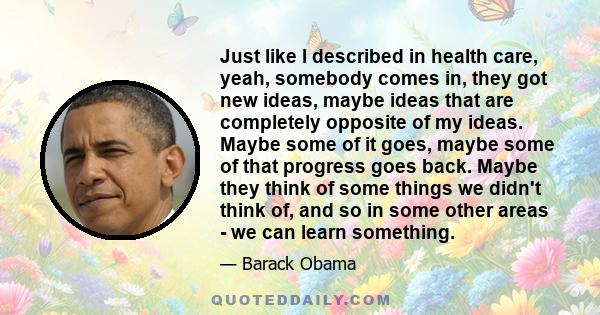 Just like I described in health care, yeah, somebody comes in, they got new ideas, maybe ideas that are completely opposite of my ideas. Maybe some of it goes, maybe some of that progress goes back. Maybe they think of