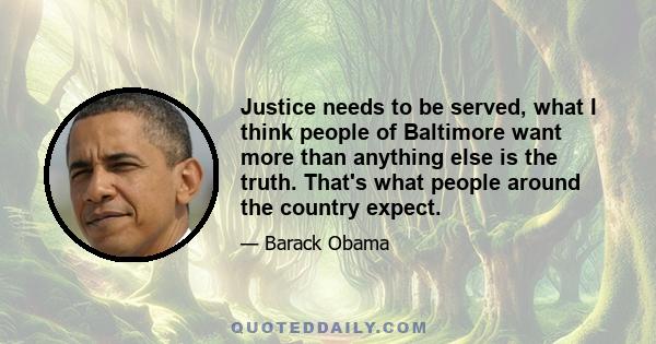 Justice needs to be served, what I think people of Baltimore want more than anything else is the truth. That's what people around the country expect.