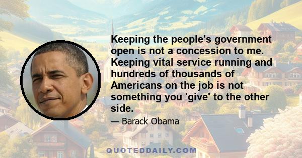 Keeping the people's government open is not a concession to me. Keeping vital service running and hundreds of thousands of Americans on the job is not something you 'give' to the other side.