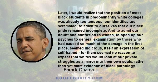 Later, I would realize that the position of most black students in predominantly white colleges was already too tenuous, our identities too scrambled, to admit to ourselves that our black pride remained incomplete. And