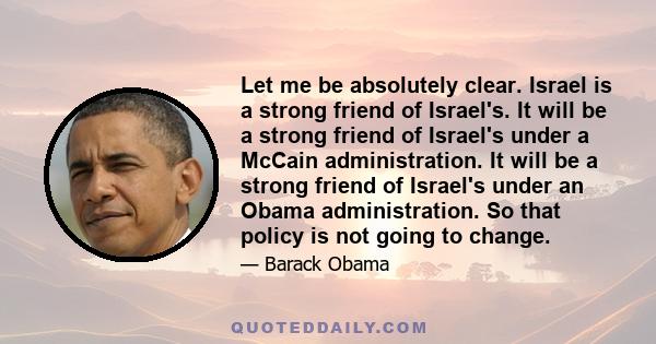 Let me be absolutely clear. Israel is a strong friend of Israel's. It will be a strong friend of Israel's under a McCain administration. It will be a strong friend of Israel's under an Obama administration. So that