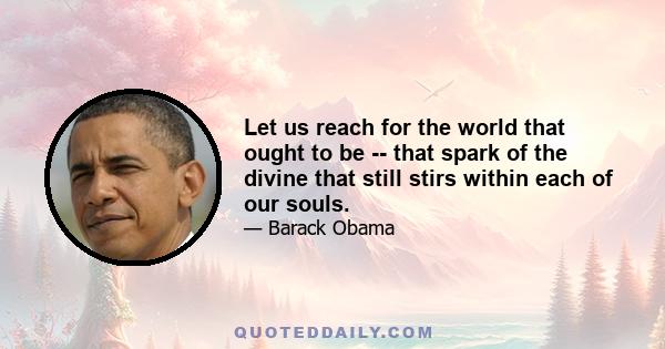 Let us reach for the world that ought to be -- that spark of the divine that still stirs within each of our souls.