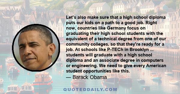 Let's also make sure that a high school diploma puts our kids on a path to a good job. Right now, countries like Germany focus on graduating their high school students with the equivalent of a technical degree from one