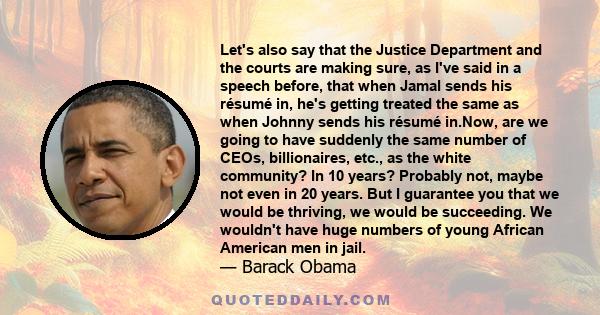 Let's also say that the Justice Department and the courts are making sure, as I've said in a speech before, that when Jamal sends his résumé in, he's getting treated the same as when Johnny sends his résumé in.Now, are