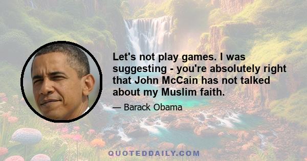 Let's not play games. I was suggesting - you're absolutely right that John McCain has not talked about my Muslim faith.