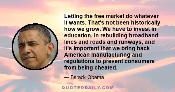 Letting the free market do whatever it wants. That's not been historically how we grow. We have to invest in education, in rebuilding broadband lines and roads and runways, and it's important that we bring back American 