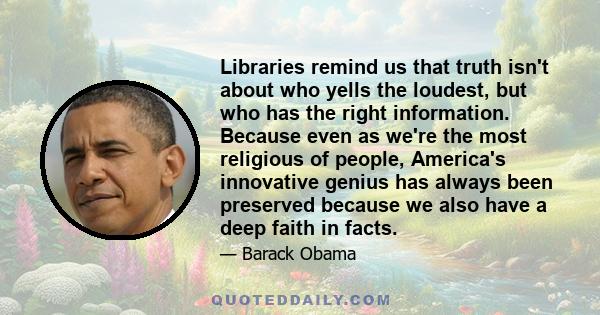 Libraries remind us that truth isn't about who yells the loudest, but who has the right information. Because even as we're the most religious of people, America's innovative genius has always been preserved because we