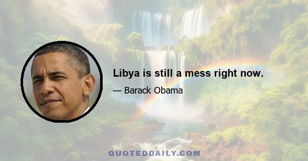 Libya is still a mess right now.