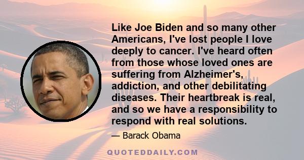 Like Joe Biden and so many other Americans, I've lost people I love deeply to cancer. I've heard often from those whose loved ones are suffering from Alzheimer's, addiction, and other debilitating diseases. Their