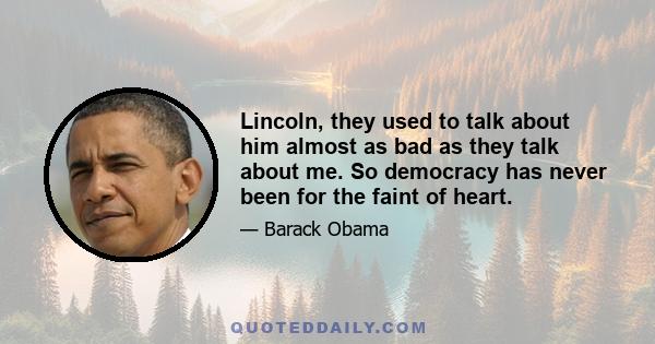 Lincoln, they used to talk about him almost as bad as they talk about me. So democracy has never been for the faint of heart.