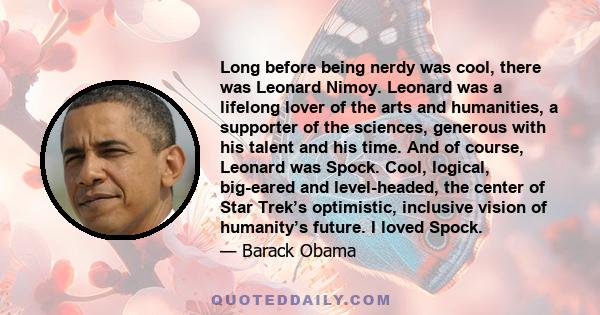 Long before being nerdy was cool, there was Leonard Nimoy. Leonard was a lifelong lover of the arts and humanities, a supporter of the sciences, generous with his talent and his time. And of course, Leonard was Spock.