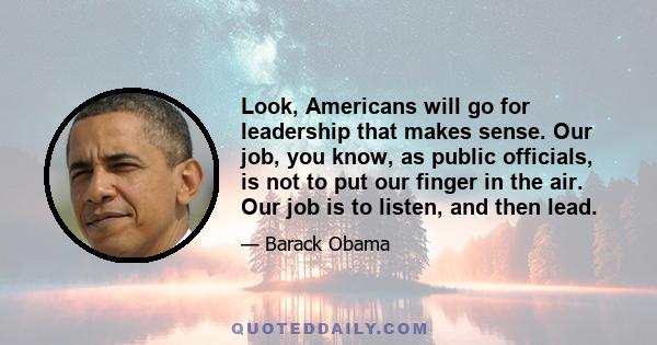 Look, Americans will go for leadership that makes sense. Our job, you know, as public officials, is not to put our finger in the air. Our job is to listen, and then lead.