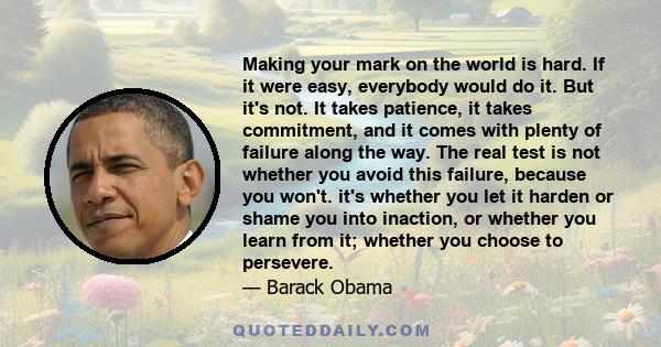 Making your mark on the world is hard. If it were easy, everybody would do it. But it's not. It takes patience, it takes commitment, and it comes with plenty of failure along the way. The real test is not whether you