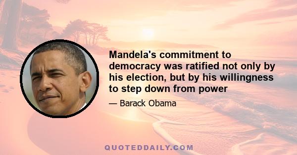 Mandela's commitment to democracy was ratified not only by his election, but by his willingness to step down from power