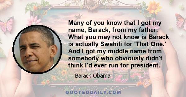 Many of you know that I got my name, Barack, from my father. What you may not know is Barack is actually Swahili for 'That One.' And I got my middle name from somebody who obviously didn't think I'd ever run for