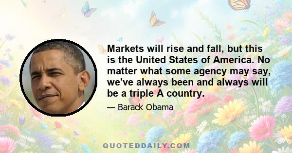 Markets will rise and fall, but this is the United States of America. No matter what some agency may say, we've always been and always will be a triple A country.