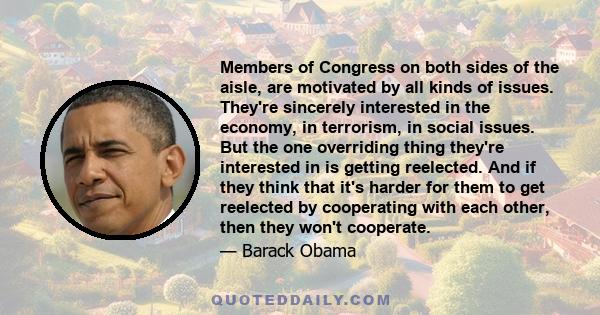 Members of Congress on both sides of the aisle, are motivated by all kinds of issues. They're sincerely interested in the economy, in terrorism, in social issues. But the one overriding thing they're interested in is