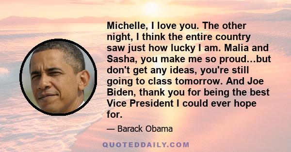 Michelle, I love you. The other night, I think the entire country saw just how lucky I am. Malia and Sasha, you make me so proud…but don't get any ideas, you're still going to class tomorrow. And Joe Biden, thank you