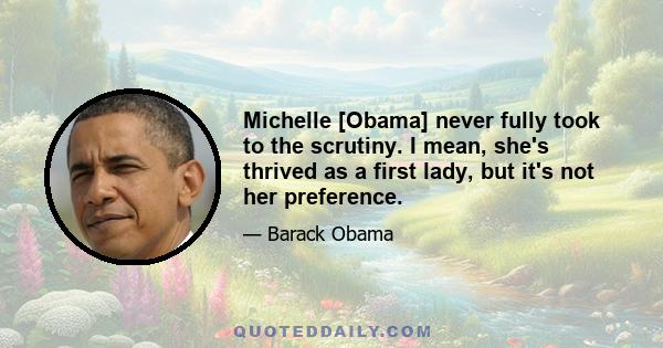 Michelle [Obama] never fully took to the scrutiny. I mean, she's thrived as a first lady, but it's not her preference.