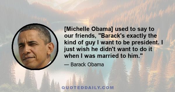 [Michelle Obama] used to say to our friends, Barack's exactly the kind of guy I want to be president. I just wish he didn't want to do it when I was married to him.