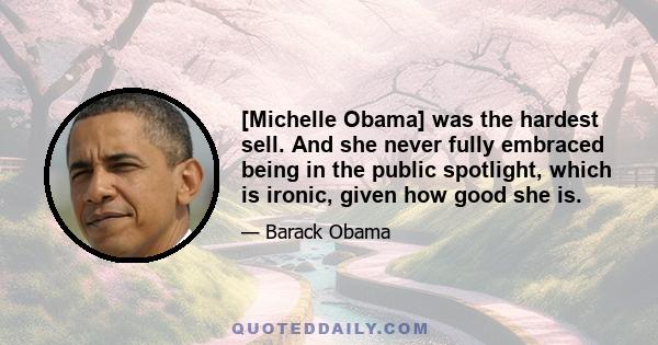 [Michelle Obama] was the hardest sell. And she never fully embraced being in the public spotlight, which is ironic, given how good she is.