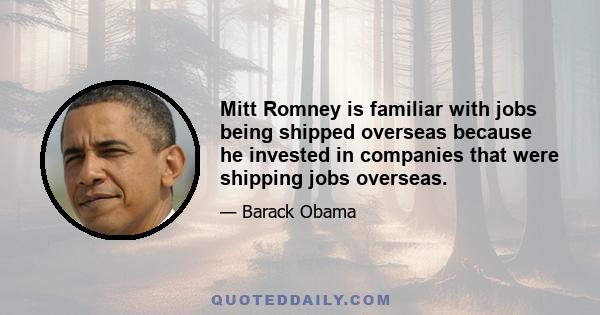 Mitt Romney is familiar with jobs being shipped overseas because he invested in companies that were shipping jobs overseas.