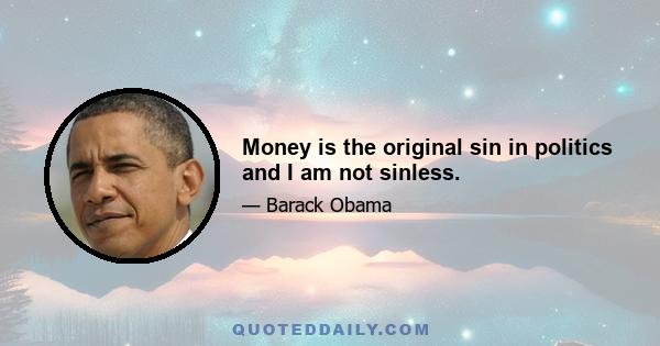 Money is the original sin in politics and I am not sinless.