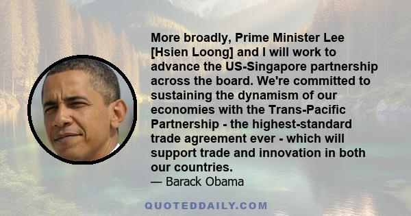 More broadly, Prime Minister Lee [Hsien Loong] and I will work to advance the US-Singapore partnership across the board. We're committed to sustaining the dynamism of our economies with the Trans-Pacific Partnership -