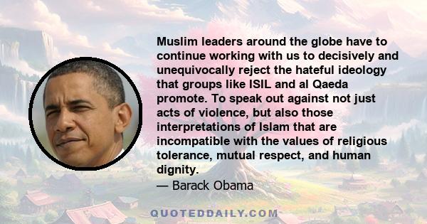 Muslim leaders around the globe have to continue working with us to decisively and unequivocally reject the hateful ideology that groups like ISIL and al Qaeda promote. To speak out against not just acts of violence,