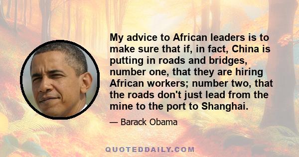 My advice to African leaders is to make sure that if, in fact, China is putting in roads and bridges, number one, that they are hiring African workers; number two, that the roads don't just lead from the mine to the