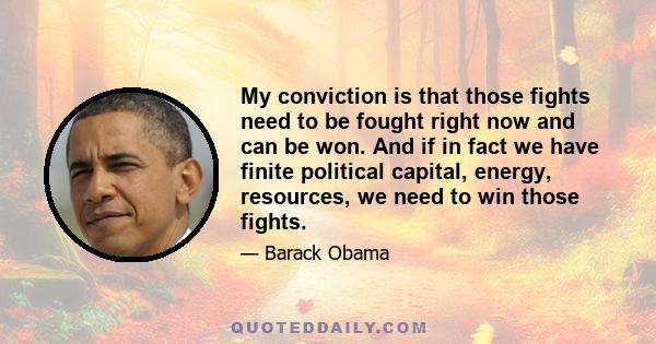 My conviction is that those fights need to be fought right now and can be won. And if in fact we have finite political capital, energy, resources, we need to win those fights.